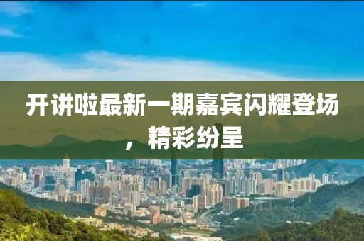 開(kāi)講啦最新一期嘉賓閃耀登場(chǎng)，精彩紛呈