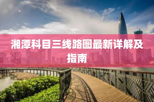湘潭科目三線路圖最新詳解及指南