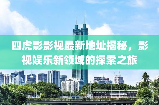 四虎影影視最新地址揭秘，影視娛樂新領(lǐng)域的探索之旅