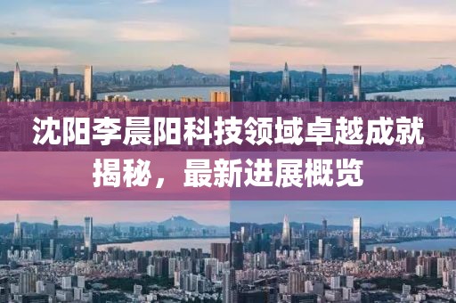 沈陽(yáng)李晨陽(yáng)科技領(lǐng)域卓越成就揭秘，最新進(jìn)展概覽