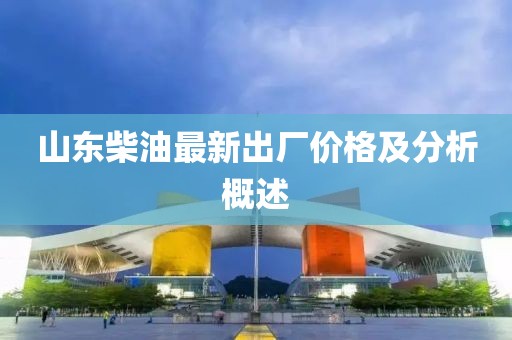 山東柴油最新出廠價格及分析概述
