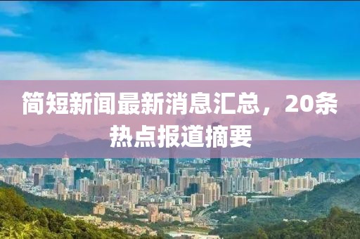 簡(jiǎn)短新聞最新消息匯總，20條熱點(diǎn)報(bào)道摘要
