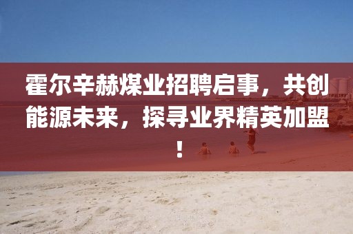 霍爾辛赫煤業(yè)招聘啟事，共創(chuàng)能源未來，探尋業(yè)界精英加盟！