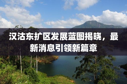 漢沽東擴(kuò)區(qū)發(fā)展藍(lán)圖揭曉，最新消息引領(lǐng)新篇章