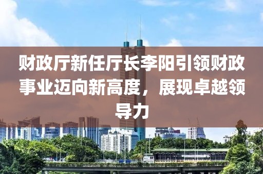 財(cái)政廳新任廳長(zhǎng)李陽引領(lǐng)財(cái)政事業(yè)邁向新高度，展現(xiàn)卓越領(lǐng)導(dǎo)力