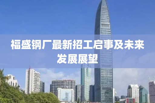 福盛鋼廠最新招工啟事及未來(lái)發(fā)展展望