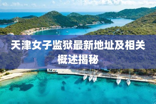 天津女子監(jiān)獄最新地址及相關(guān)概述揭秘