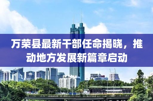 萬榮縣最新干部任命揭曉，推動地方發(fā)展新篇章啟動