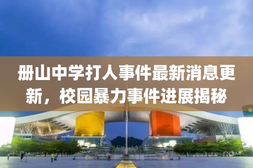 冊(cè)山中學(xué)打人事件最新消息更新，校園暴力事件進(jìn)展揭秘