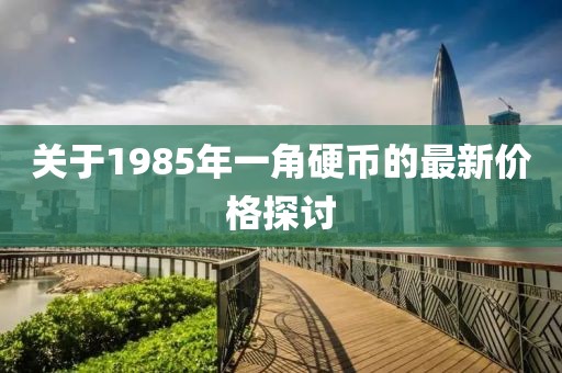 關(guān)于1985年一角硬幣的最新價格探討
