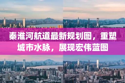 秦淮河航道最新規(guī)劃圖，重塑城市水脈，展現(xiàn)宏偉藍(lán)圖