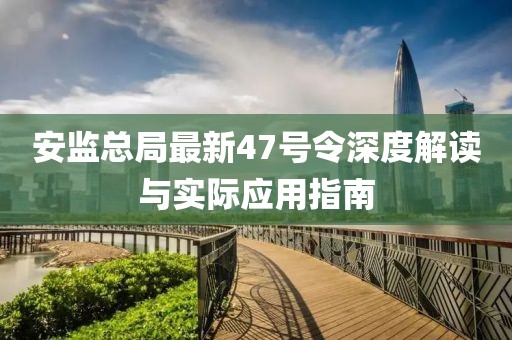 安監(jiān)總局最新47號令深度解讀與實際應(yīng)用指南