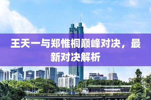 王天一與鄭惟桐巔峰對決，最新對決解析