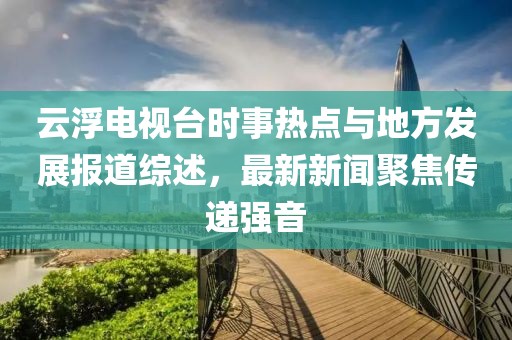 云浮電視臺(tái)時(shí)事熱點(diǎn)與地方發(fā)展報(bào)道綜述，最新新聞聚焦傳遞強(qiáng)音