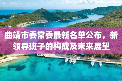 曲靖市委常委最新名單公布，新領(lǐng)導(dǎo)班子的構(gòu)成及未來展望