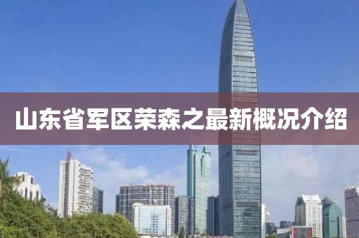 山東省軍區(qū)榮森之最新概況介紹