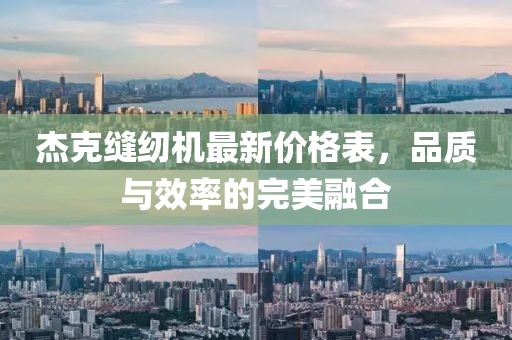 杰克縫紉機(jī)最新價(jià)格表，品質(zhì)與效率的完美融合