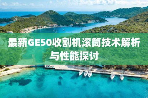 最新GE50收割機(jī)滾筒技術(shù)解析與性能探討