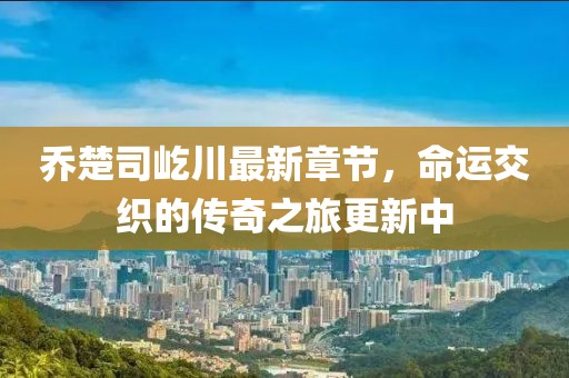 喬楚司屹川最新章節(jié)，命運(yùn)交織的傳奇之旅更新中
