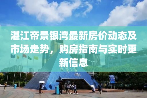 湛江帝景銀灣最新房價(jià)動(dòng)態(tài)及市場走勢，購房指南與實(shí)時(shí)更新信息