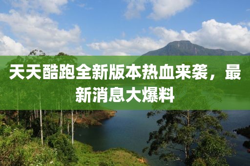 天天酷跑全新版本熱血來襲，最新消息大爆料