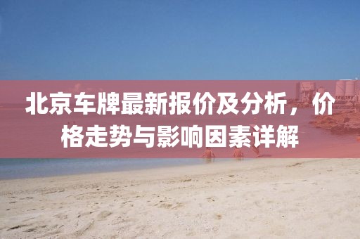 北京車牌最新報(bào)價(jià)及分析，價(jià)格走勢(shì)與影響因素詳解