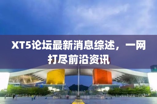 XT5論壇最新消息綜述，一網(wǎng)打盡前沿資訊