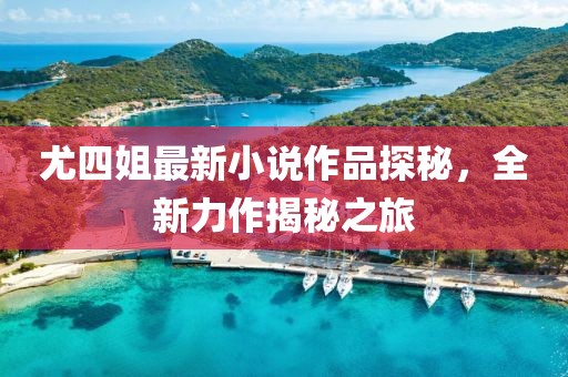 尤四姐最新小說作品探秘，全新力作揭秘之旅