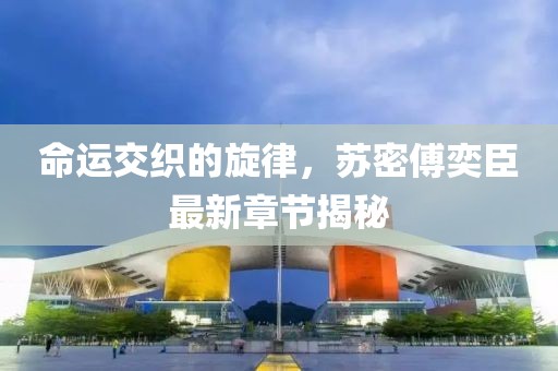 命運(yùn)交織的旋律，蘇密傅奕臣最新章節(jié)揭秘