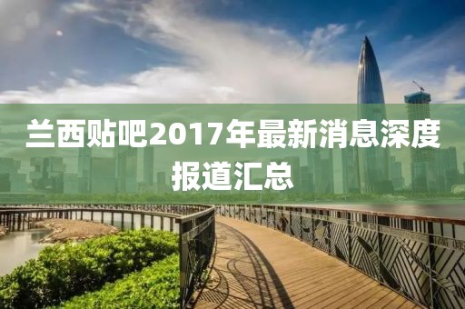 蘭西貼吧2017年最新消息深度報(bào)道匯總