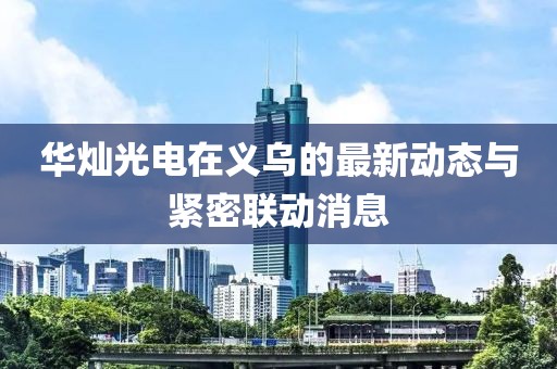 華燦光電在義烏的最新動態(tài)與緊密聯(lián)動消息