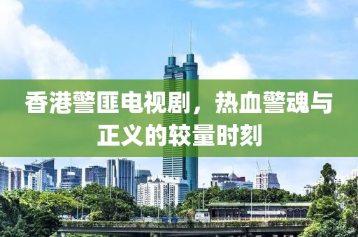 香港警匪電視劇，熱血警魂與正義的較量時(shí)刻