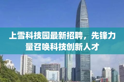 上雪科技園最新招聘，先鋒力量召喚科技創(chuàng)新人才