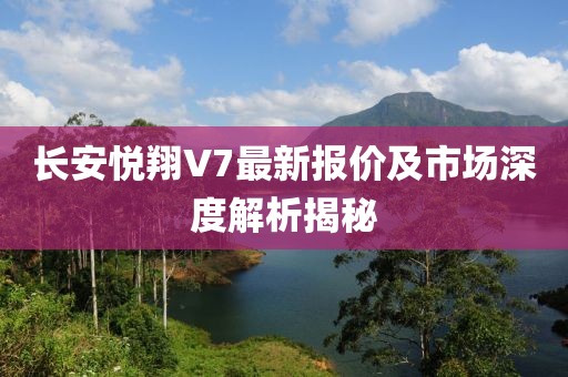長安悅翔V7最新報價及市場深度解析揭秘