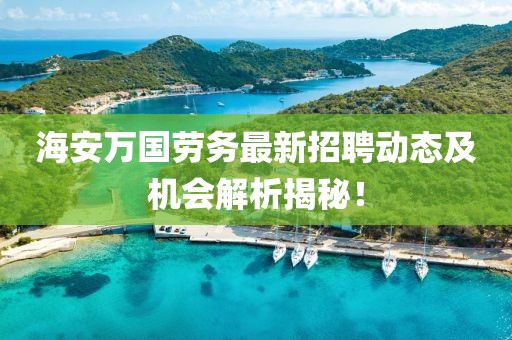 海安萬國勞務(wù)最新招聘動態(tài)及機會解析揭秘！