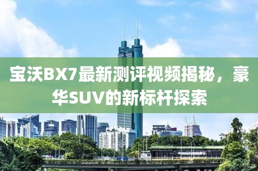 寶沃BX7最新測評視頻揭秘，豪華SUV的新標(biāo)桿探索
