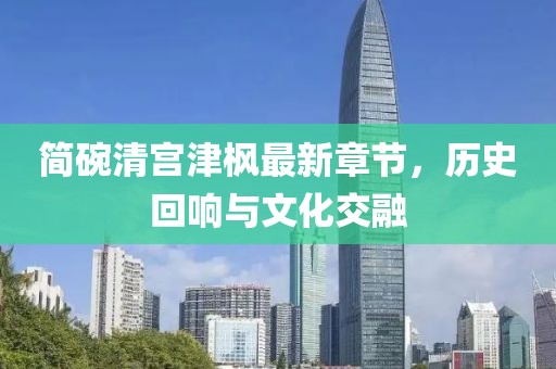 簡(jiǎn)碗清宮津楓最新章節(jié)，歷史回響與文化交融