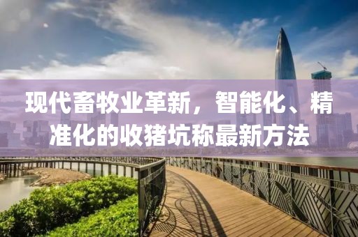 現(xiàn)代畜牧業(yè)革新，智能化、精準(zhǔn)化的收豬坑稱最新方法