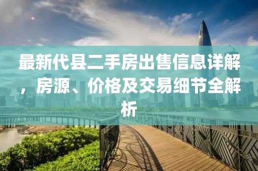 最新代縣二手房出售信息詳解，房源、價格及交易細節(jié)全解析