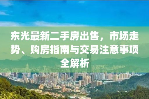 東光最新二手房出售，市場走勢、購房指南與交易注意事項全解析