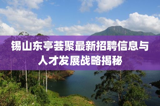 錫山東亭薈聚最新招聘信息與人才發(fā)展戰(zhàn)略揭秘