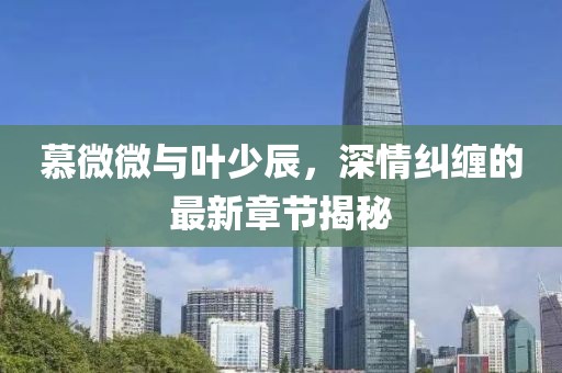 慕微微與葉少辰，深情糾纏的最新章節(jié)揭秘