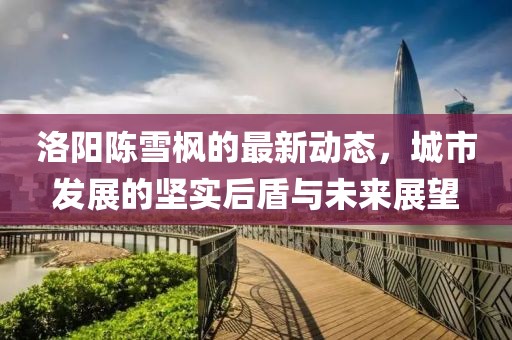洛陽(yáng)陳雪楓的最新動(dòng)態(tài)，城市發(fā)展的堅(jiān)實(shí)后盾與未來(lái)展望