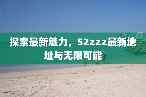 探索最新魅力，52zzz最新地址與無(wú)限可能