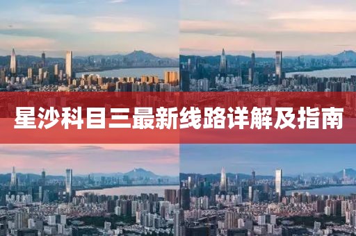 星沙科目三最新線路詳解及指南