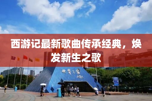 西游記最新歌曲傳承經(jīng)典，煥發(fā)新生之歌
