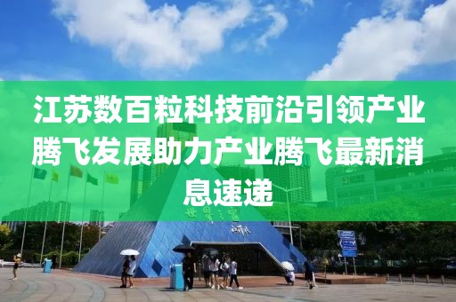 江蘇數(shù)百?？萍记把匾I(lǐng)產(chǎn)業(yè)騰飛發(fā)展助力產(chǎn)業(yè)騰飛最新消息速遞