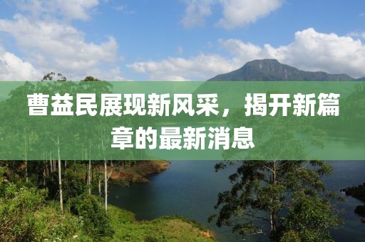 曹益民展現(xiàn)新風(fēng)采，揭開新篇章的最新消息