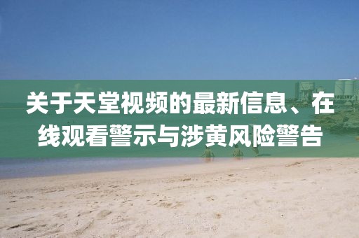 關(guān)于天堂視頻的最新信息、在線觀看警示與涉黃風(fēng)險(xiǎn)警告