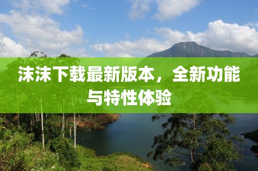 沫沫下載最新版本，全新功能與特性體驗(yàn)